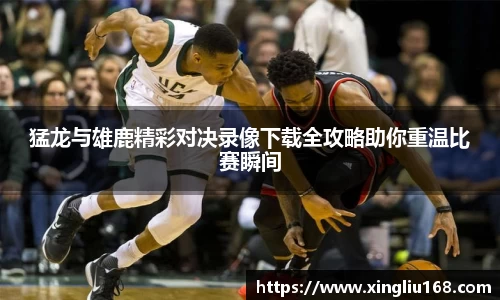 猛龙与雄鹿精彩对决录像下载全攻略助你重温比赛瞬间