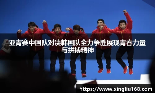 亚青赛中国队对决韩国队全力争胜展现青春力量与拼搏精神